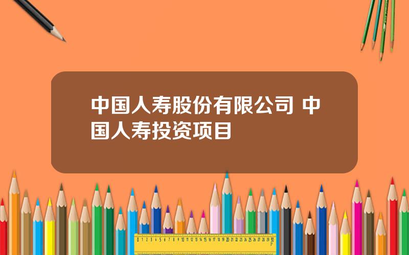 中国人寿股份有限公司 中国人寿投资项目